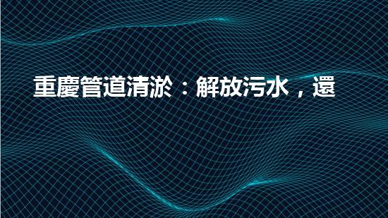 重慶管道清淤：解放污水，還城市一片藍天！